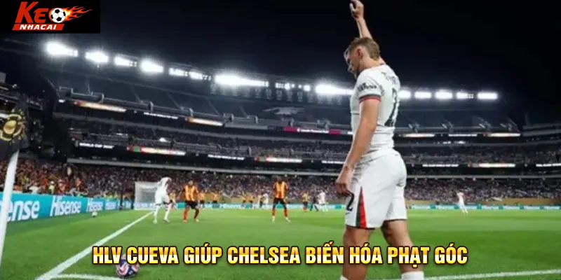 HLV Cueva giúp Chelsea biến hóa phạt góc
